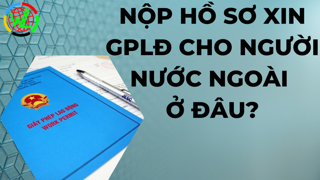 Nộp hồ sơ xin giấy phép lao động cho người lao động nước ngoài ở đâu?